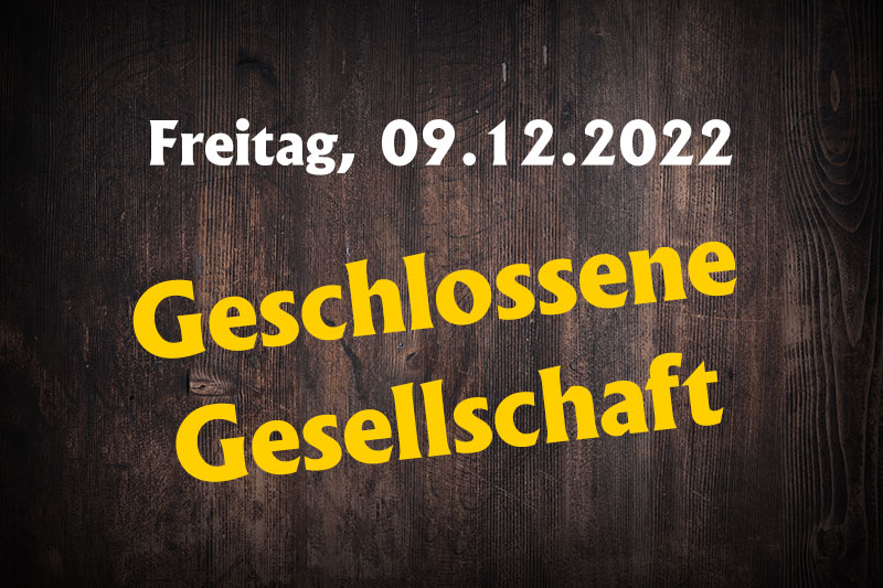 Freitag, 09.12.2022 Geschlossene Gesellschaft